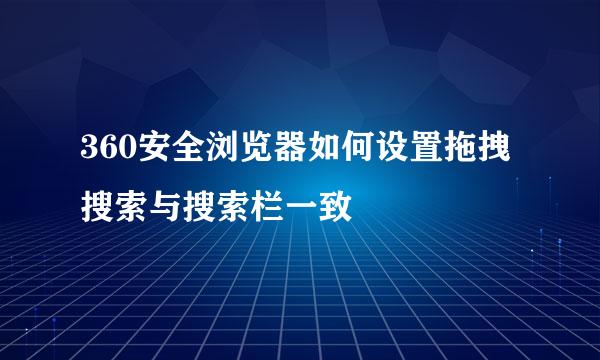 360安全浏览器如何设置拖拽搜索与搜索栏一致