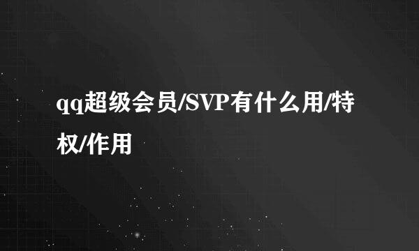 qq超级会员/SVP有什么用/特权/作用