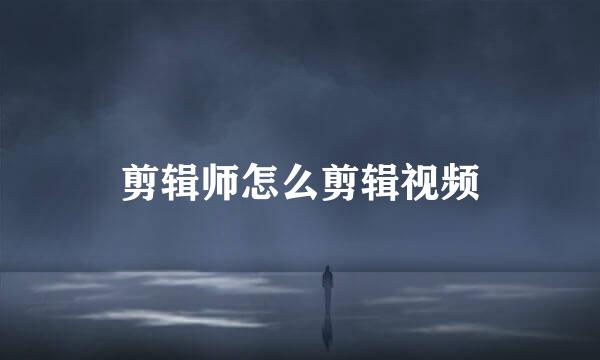 剪辑师怎么剪辑视频
