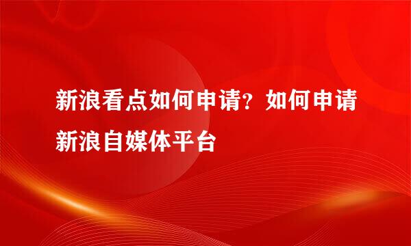 新浪看点如何申请？如何申请新浪自媒体平台
