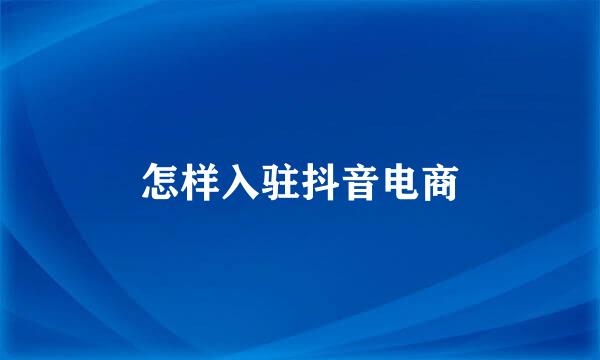 怎样入驻抖音电商