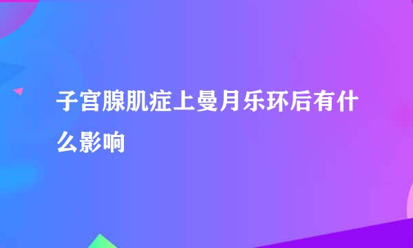 子宫腺肌症上曼月乐环后有什么影响