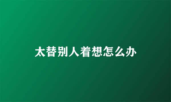 太替别人着想怎么办
