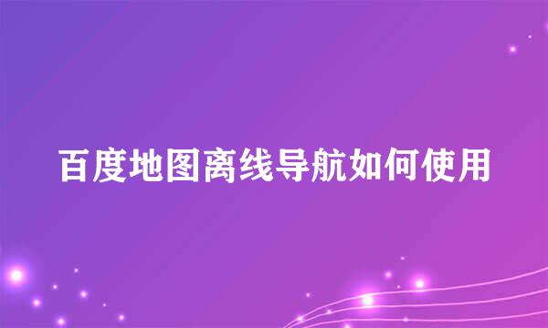 百度地图离线导航如何使用