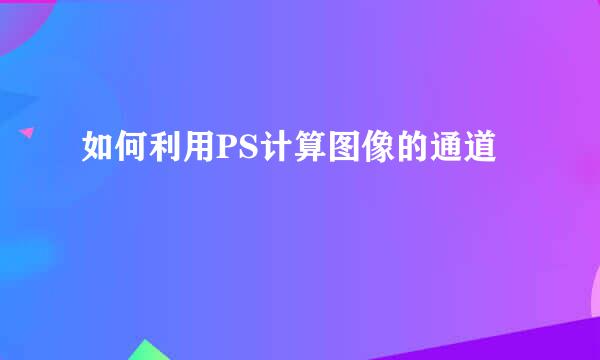 如何利用PS计算图像的通道
