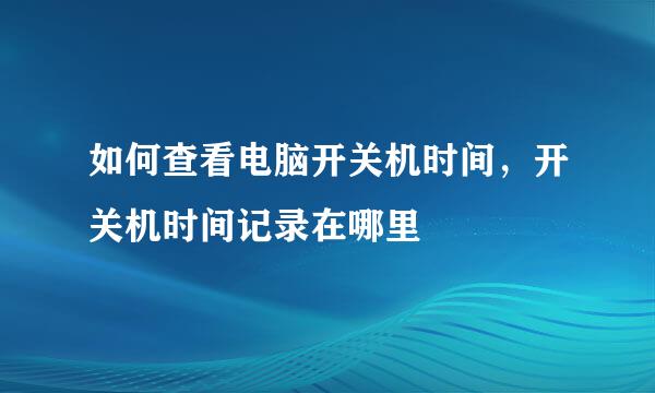 如何查看电脑开关机时间，开关机时间记录在哪里