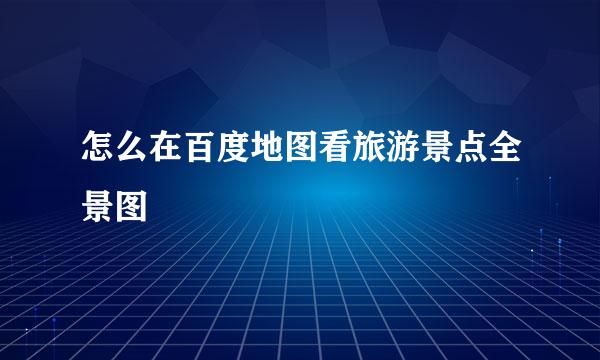怎么在百度地图看旅游景点全景图