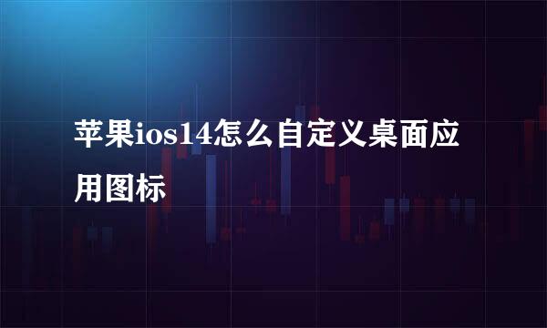 苹果ios14怎么自定义桌面应用图标