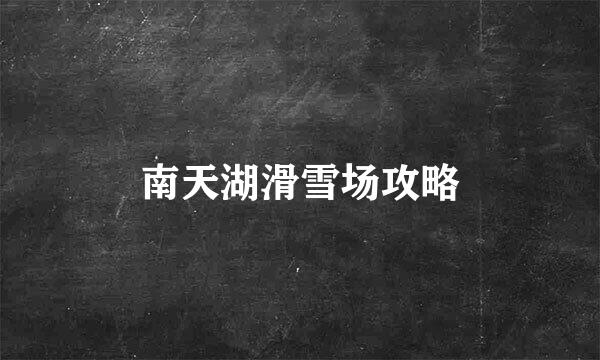 南天湖滑雪场攻略