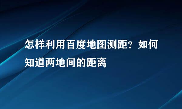 怎样利用百度地图测距？如何知道两地间的距离