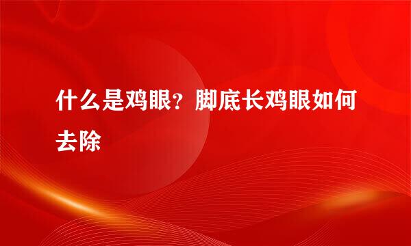 什么是鸡眼？脚底长鸡眼如何去除