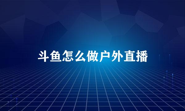 斗鱼怎么做户外直播