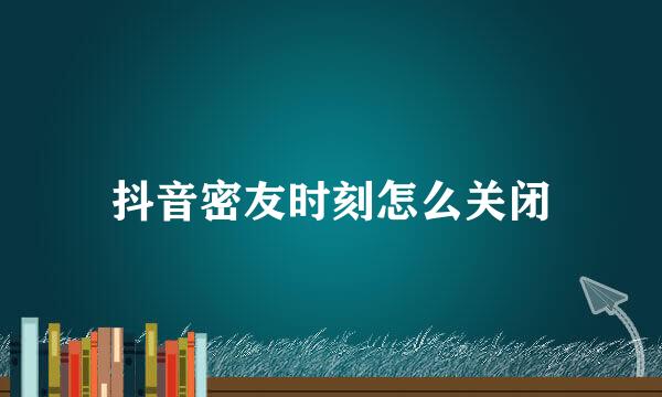 抖音密友时刻怎么关闭