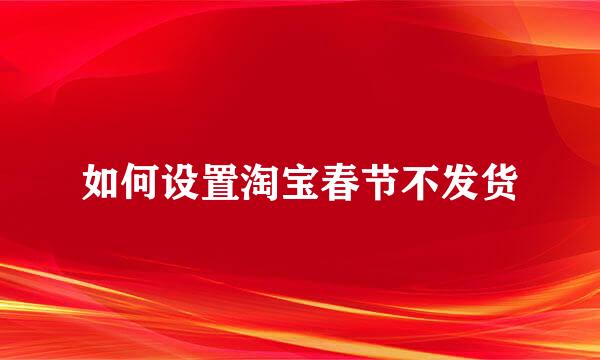如何设置淘宝春节不发货