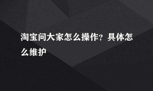 淘宝问大家怎么操作？具体怎么维护
