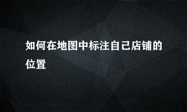 如何在地图中标注自己店铺的位置