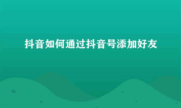 抖音如何通过抖音号添加好友