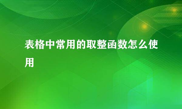 表格中常用的取整函数怎么使用