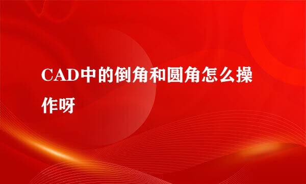 CAD中的倒角和圆角怎么操作呀