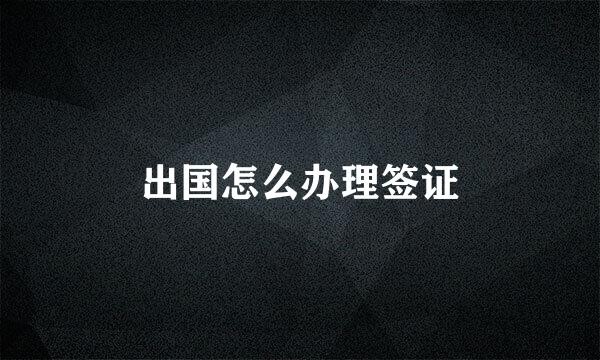 出国怎么办理签证