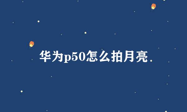 华为p50怎么拍月亮