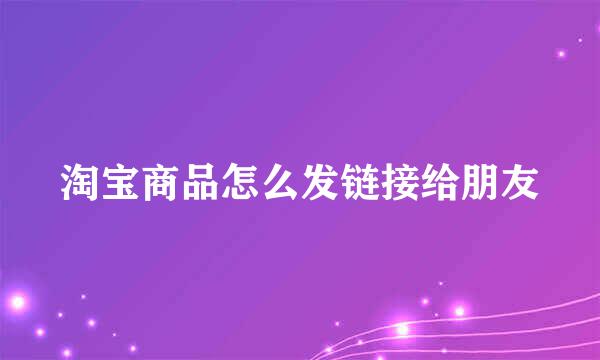 淘宝商品怎么发链接给朋友