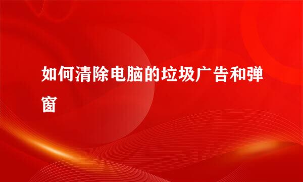 如何清除电脑的垃圾广告和弹窗