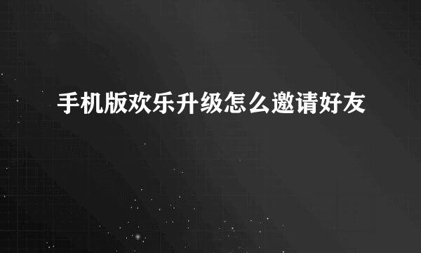 手机版欢乐升级怎么邀请好友
