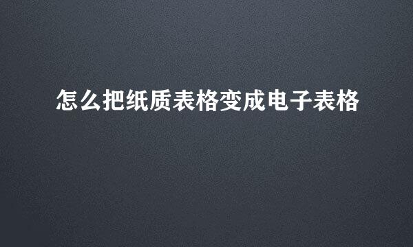 怎么把纸质表格变成电子表格