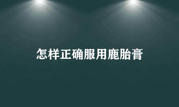 怎样正确服用鹿胎膏