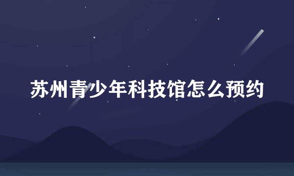 苏州青少年科技馆怎么预约