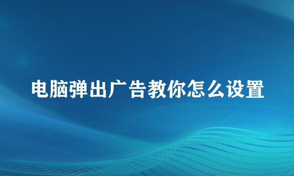 电脑弹出广告教你怎么设置