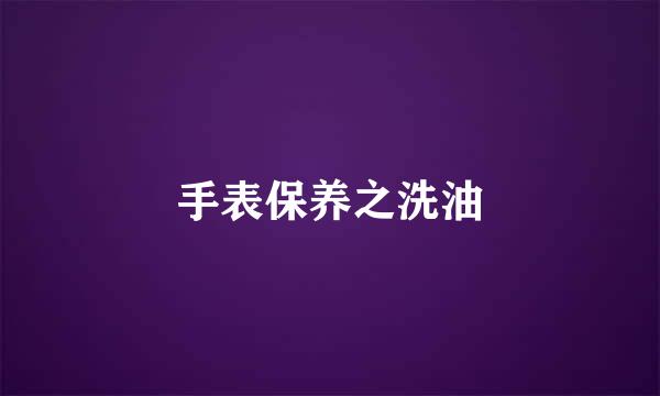 手表保养之洗油