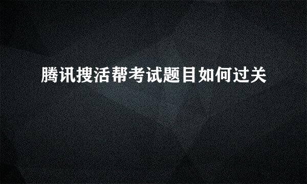 腾讯搜活帮考试题目如何过关
