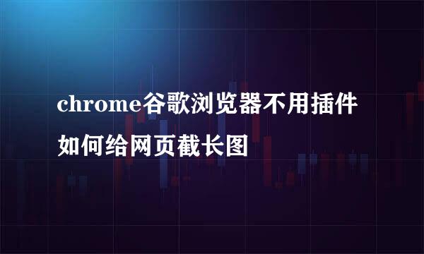 chrome谷歌浏览器不用插件如何给网页截长图