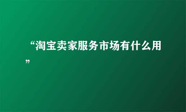“淘宝卖家服务市场有什么用”