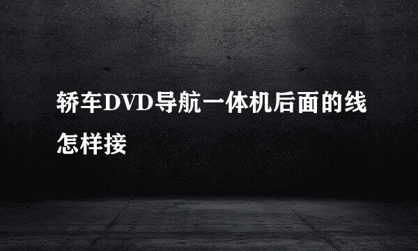 轿车DVD导航一体机后面的线怎样接