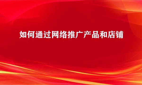 如何通过网络推广产品和店铺