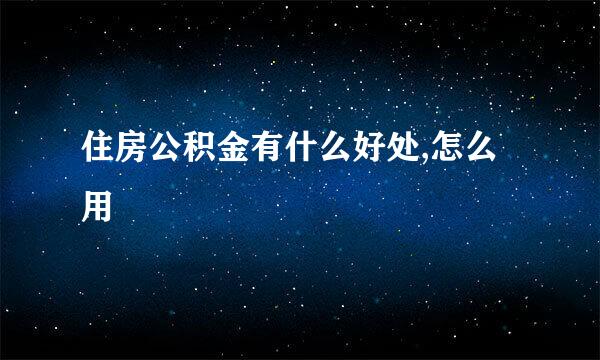 住房公积金有什么好处,怎么用
