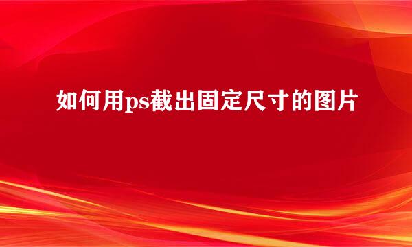 如何用ps截出固定尺寸的图片