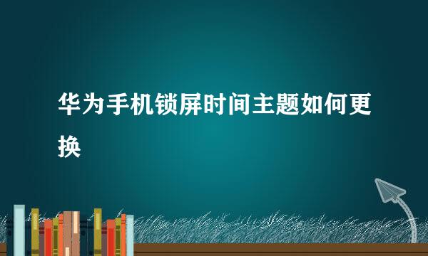 华为手机锁屏时间主题如何更换