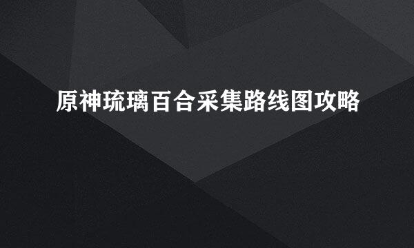原神琉璃百合采集路线图攻略