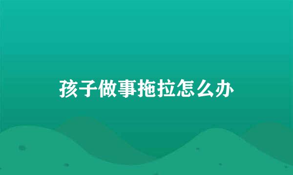 孩子做事拖拉怎么办