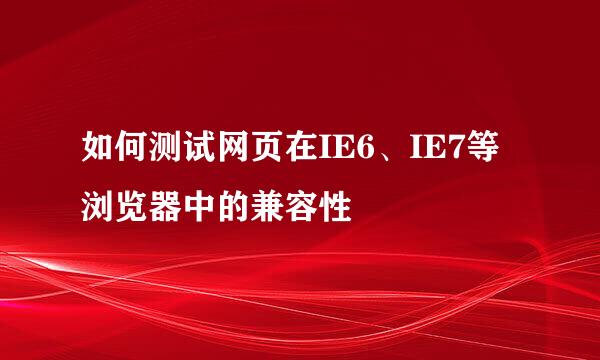 如何测试网页在IE6、IE7等浏览器中的兼容性