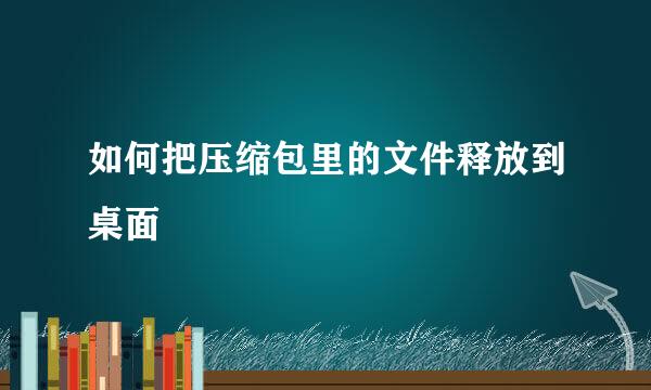 如何把压缩包里的文件释放到桌面