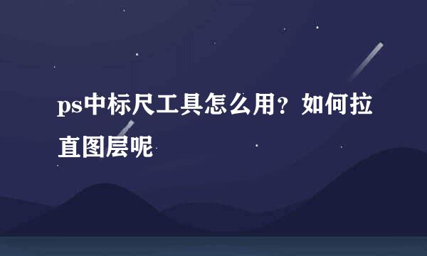 ps中标尺工具怎么用？如何拉直图层呢