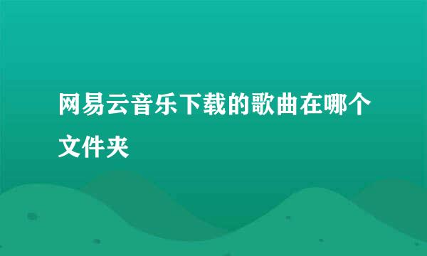 网易云音乐下载的歌曲在哪个文件夹