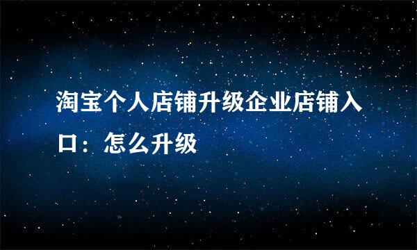 淘宝个人店铺升级企业店铺入口：怎么升级