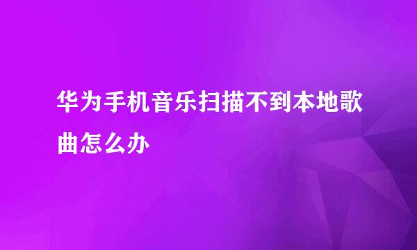 华为手机音乐扫描不到本地歌曲怎么办