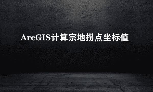 ArcGIS计算宗地拐点坐标值
